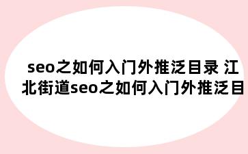 seo之如何入门外推泛目录 江北街道seo之如何入门外推泛目录